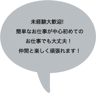 未経験大歓迎!簡単なお仕事が中心初めてのお仕事でも大丈夫！仲間と楽しく頑張れます！