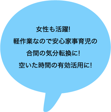 女性も活躍!軽作業なので安心家事育児の合間の気分転換に!空いた時間の有効活用に!